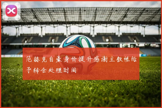 范赫克自豪身价提升感谢主教练给予转会处理时间