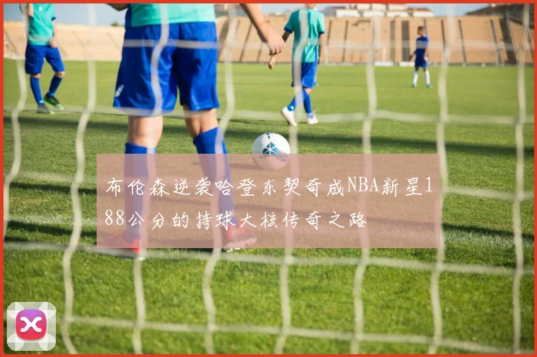 布伦森逆袭哈登东契奇成NBA新星188公分的持球大核传奇之路