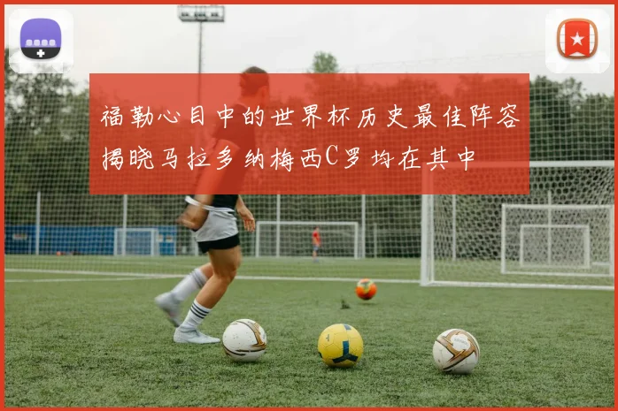 福勒心目中的世界杯历史最佳阵容揭晓马拉多纳梅西C罗均在其中
