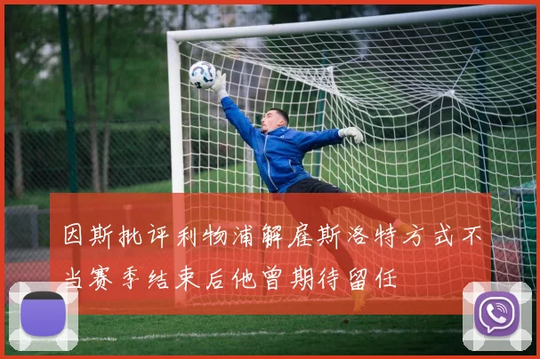 因斯批评利物浦解雇斯洛特方式不当赛季结束后他曾期待留任