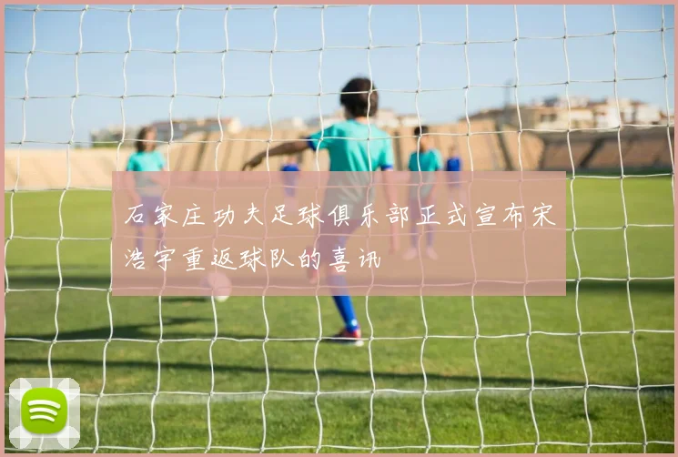 石家庄功夫足球俱乐部正式宣布宋浩宇重返球队的喜讯
