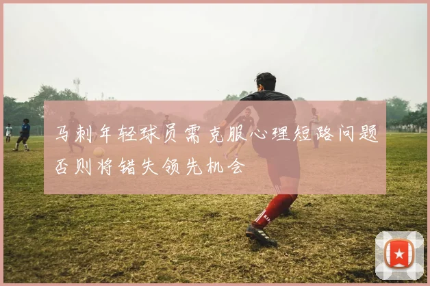 马刺年轻球员需克服心理短路问题否则将错失领先机会
