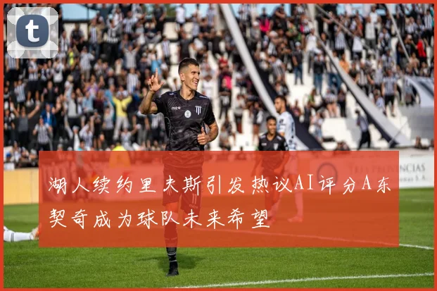 湖人续约里夫斯引发热议AI评分A东契奇成为球队未来希望