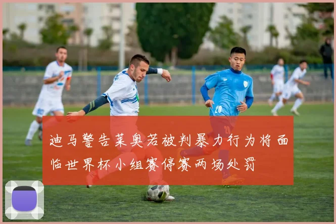 迪马警告莱奥若被判暴力行为将面临世界杯小组赛停赛两场处罚
