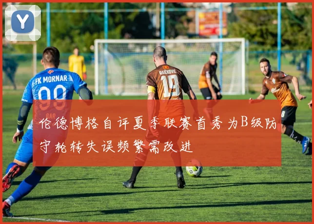 伦德博格自评夏季联赛首秀为B级防守轮转失误频繁需改进