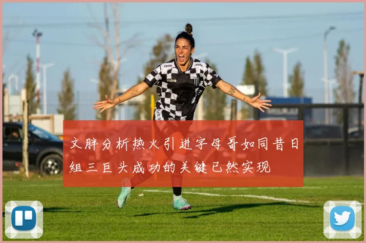 文胖分析热火引进字母哥如同昔日组三巨头成功的关键已然实现