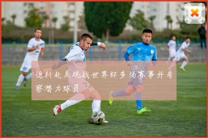 德科赴美观战世界杯多场赛事并考察潜力球员