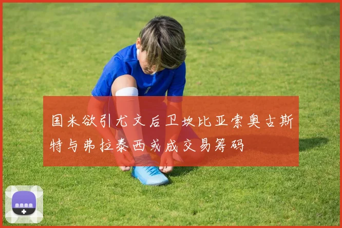 国米欲引尤文后卫坎比亚索奥古斯特与弗拉泰西或成交易筹码
