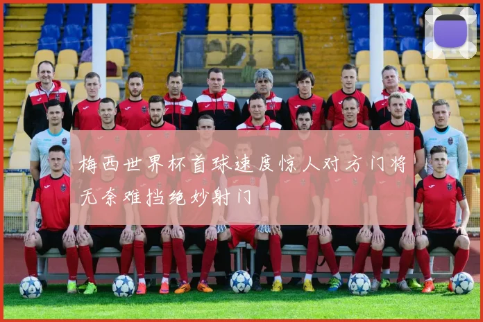梅西世界杯首球速度惊人对方门将无奈难挡绝妙射门
