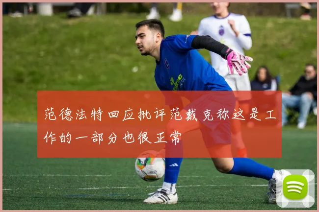 范德法特回应批评范戴克称这是工作的一部分也很正常