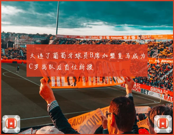 久违了葡萄牙球员B席加盟皇马成为C罗离队后首位新援