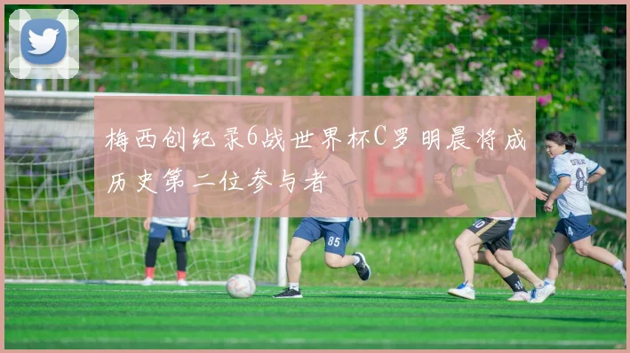梅西创纪录6战世界杯C罗明晨将成历史第二位参与者