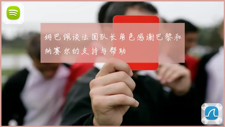 姆巴佩谈法国队长角色感谢巴黎和纳赛尔的支持与帮助