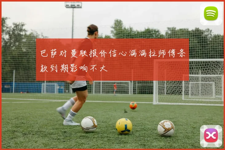 巴萨对曼联报价信心满满拉师傅条款到期影响不大