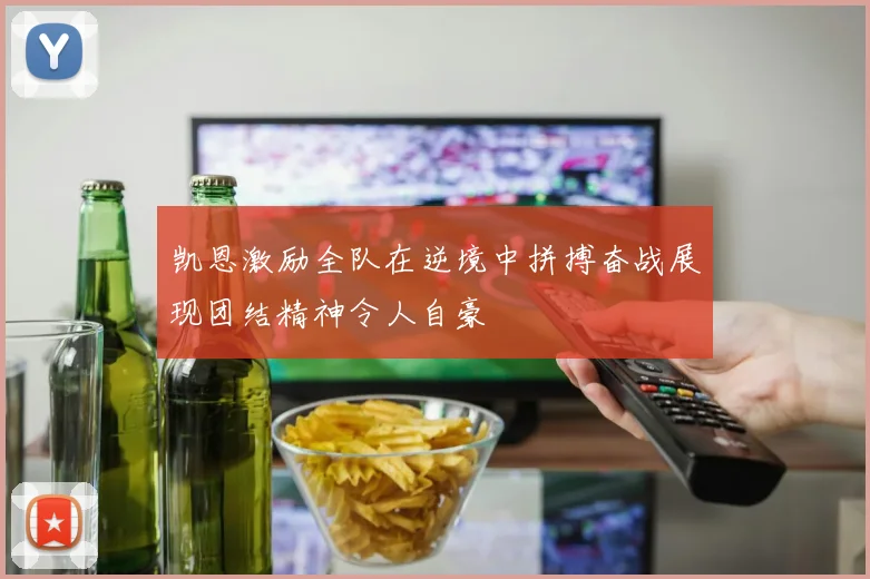 凯恩激励全队在逆境中拼搏奋战展现团结精神令人自豪