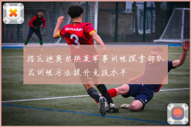 格瓦迪奥尔热衷军事训练探索部队式训练方法提升竞技水平